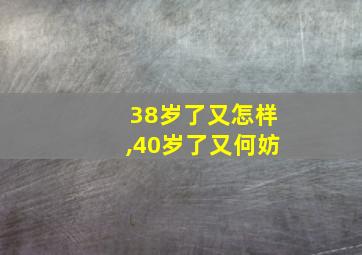 38岁了又怎样,40岁了又何妨