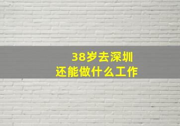 38岁去深圳还能做什么工作