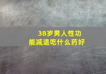 38岁男人性功能减退吃什么药好