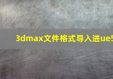 3dmax文件格式导入进ue5