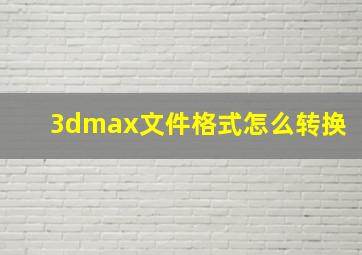 3dmax文件格式怎么转换