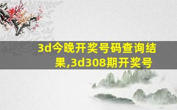 3d今晚开奖号码查询结果,3d308期开奖号