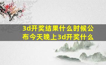 3d开奖结果什么时候公布今天晚上3d开奖什么