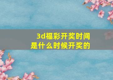 3d福彩开奖时间是什么时候开奖的