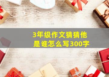 3年级作文猜猜他是谁怎么写300字