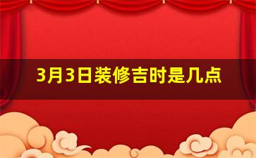 3月3日装修吉时是几点