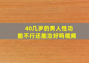 40几岁的男人性功能不行还能治好吗视频