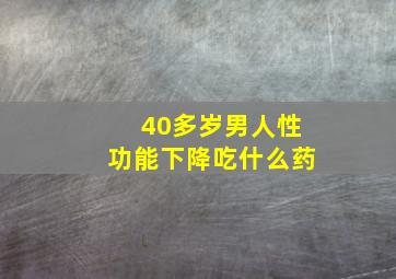 40多岁男人性功能下降吃什么药