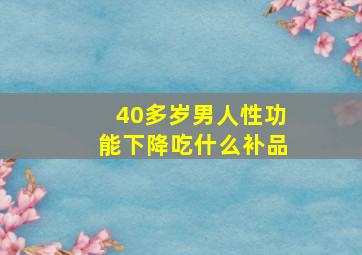 40多岁男人性功能下降吃什么补品