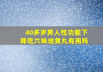 40多岁男人性功能下降吃六味地黄丸有用吗