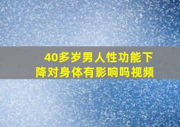 40多岁男人性功能下降对身体有影响吗视频