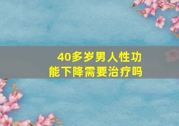 40多岁男人性功能下降需要治疗吗