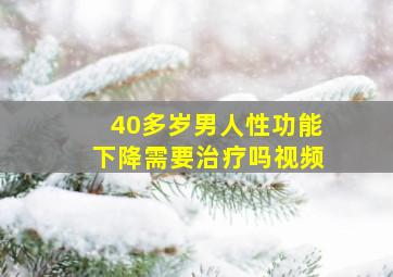 40多岁男人性功能下降需要治疗吗视频