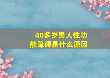 40多岁男人性功能障碍是什么原因