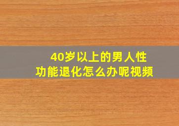 40岁以上的男人性功能退化怎么办呢视频