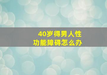 40岁得男人性功能障碍怎么办