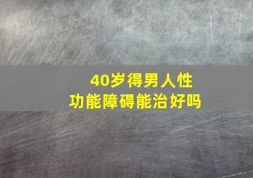 40岁得男人性功能障碍能治好吗