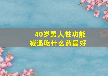 40岁男人性功能减退吃什么药最好