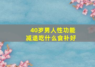 40岁男人性功能减退吃什么食补好