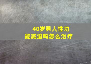 40岁男人性功能减退吗怎么治疗