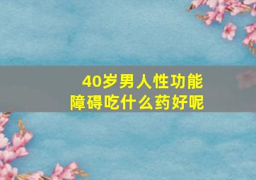 40岁男人性功能障碍吃什么药好呢