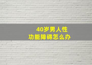 40岁男人性功能障碍怎么办