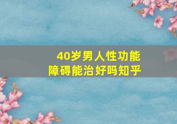 40岁男人性功能障碍能治好吗知乎