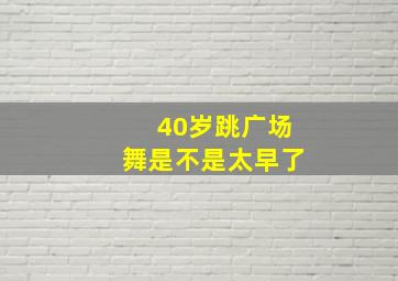 40岁跳广场舞是不是太早了