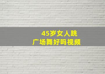 45岁女人跳广场舞好吗视频