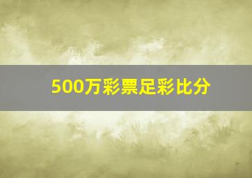 500万彩票足彩比分