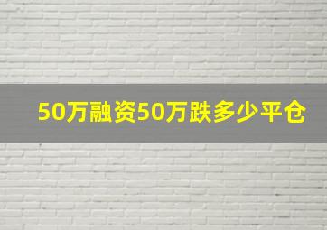 50万融资50万跌多少平仓