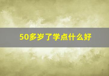 50多岁了学点什么好