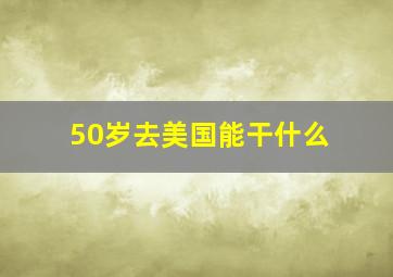 50岁去美国能干什么