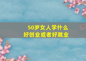 50岁女人学什么好创业或者好就业