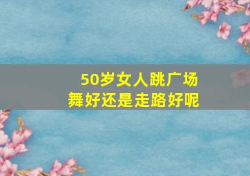 50岁女人跳广场舞好还是走路好呢