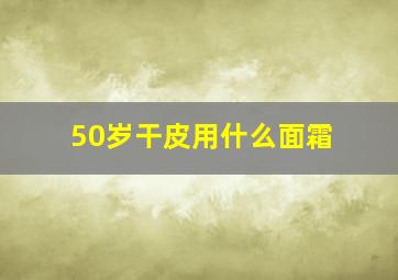 50岁干皮用什么面霜