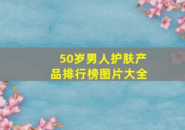 50岁男人护肤产品排行榜图片大全