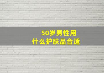 50岁男性用什么护肤品合适