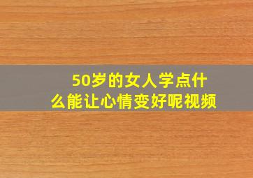 50岁的女人学点什么能让心情变好呢视频