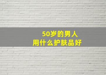 50岁的男人用什么护肤品好