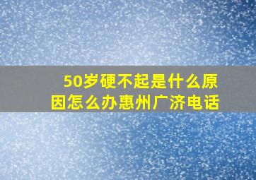 50岁硬不起是什么原因怎么办惠州广济电话