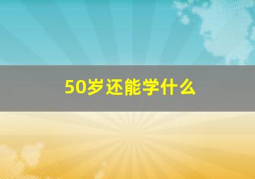 50岁还能学什么