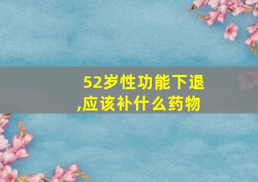 52岁性功能下退,应该补什么药物