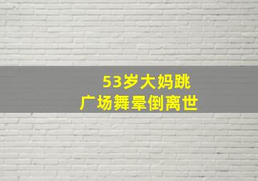 53岁大妈跳广场舞晕倒离世