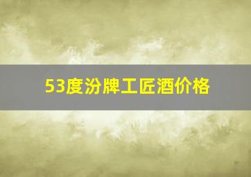 53度汾牌工匠酒价格