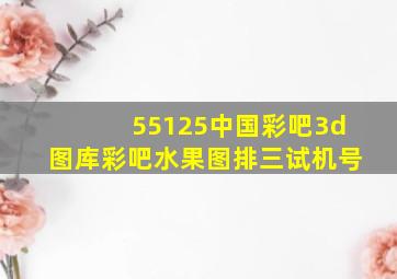 55125中国彩吧3d图库彩吧水果图排三试机号