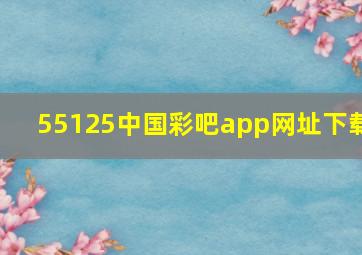 55125中国彩吧app网址下载