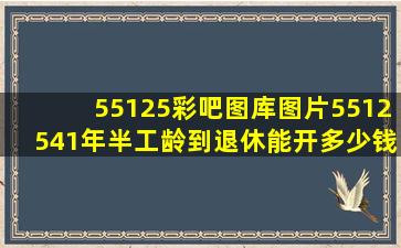 55125彩吧图库图片5512541年半工龄到退休能开多少钱