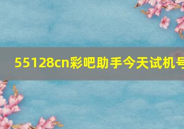 55128cn彩吧助手今天试机号