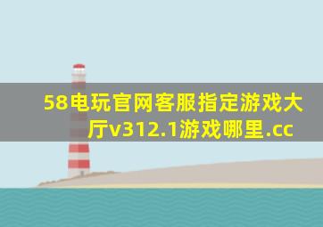 58电玩官网客服指定游戏大厅v312.1游戏哪里.cc